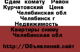 Сдам  комату › Район ­ Курчатовский › Цена ­ 7 000 - Челябинская обл., Челябинск г. Недвижимость » Квартиры сниму   . Челябинская обл.